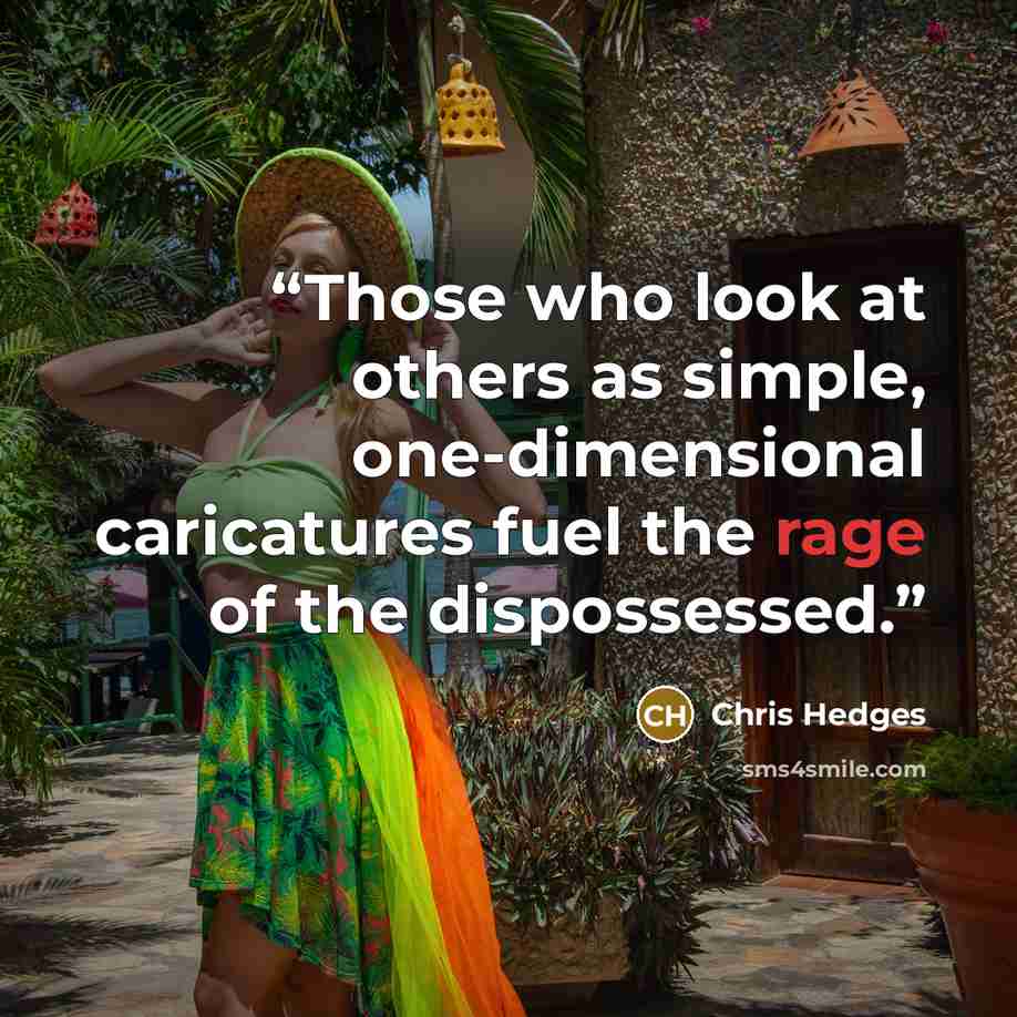 “Those who look at others as simple, one-dimensional caricatures fuel the rage of the dispossessed.” quote by Chris Hedges