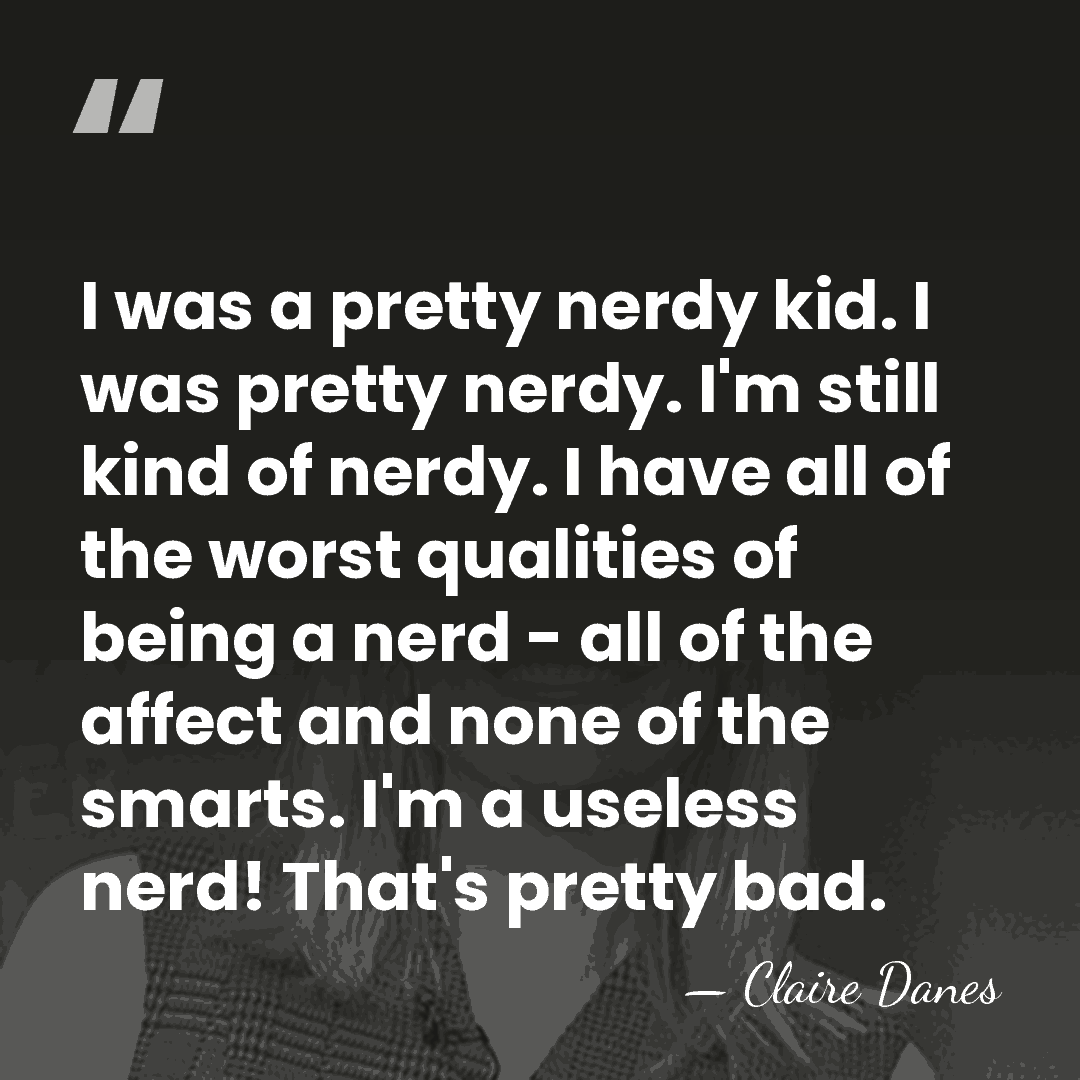 I was a pretty nerdy kid. I was pretty nerdy. I'm still&hellip; - Claire Danes