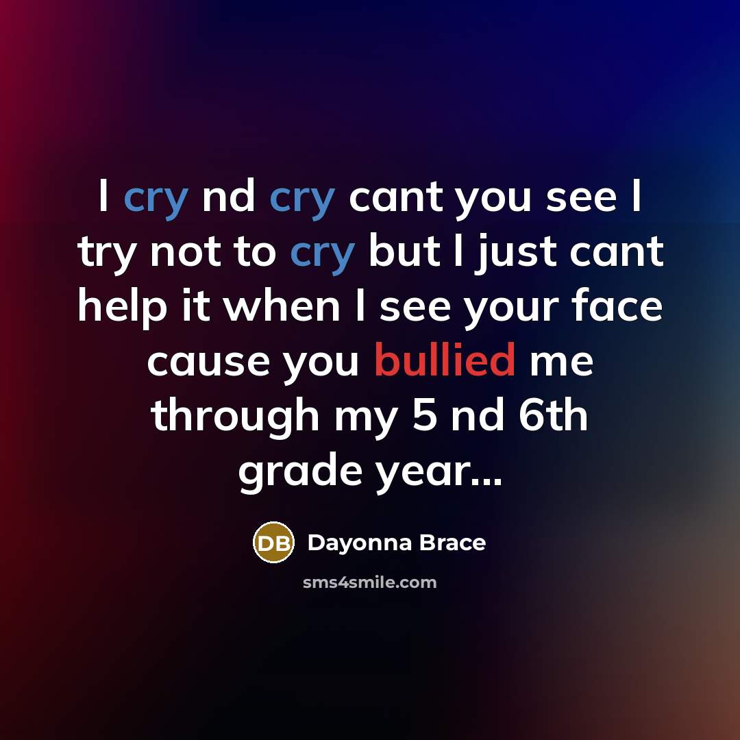 “I cry nd cry cant you see I try not to cry but I just cant help it when I see your face cause you bullied me through my 5 nd 6th grade year...” quote by Dayonna Brace