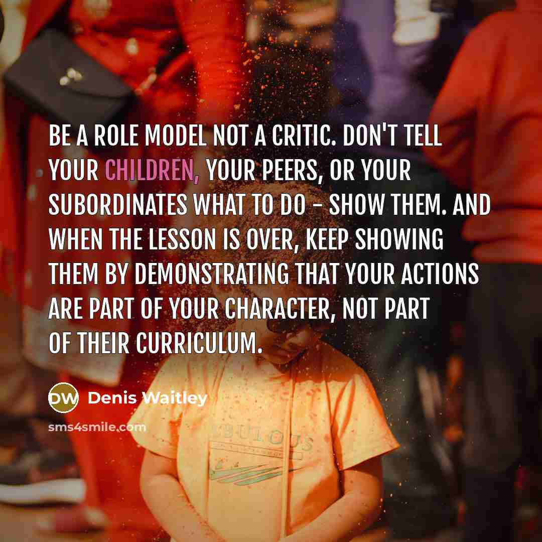 “Be a role model not a critic. Don't tell your…” quote by Denis Waitley