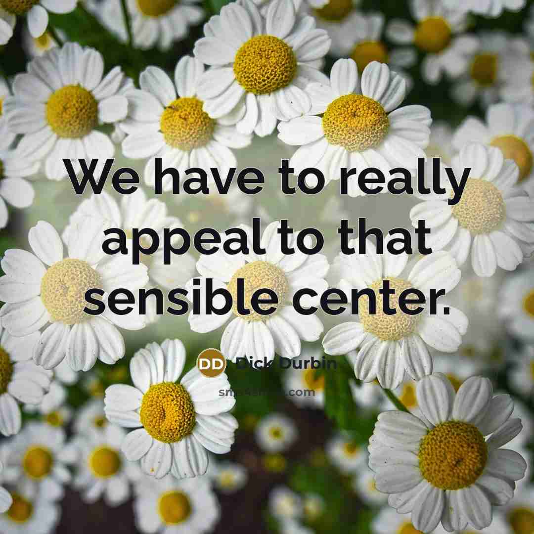 “We have to really appeal to that sensible center.…” quote by Dick Durbin
