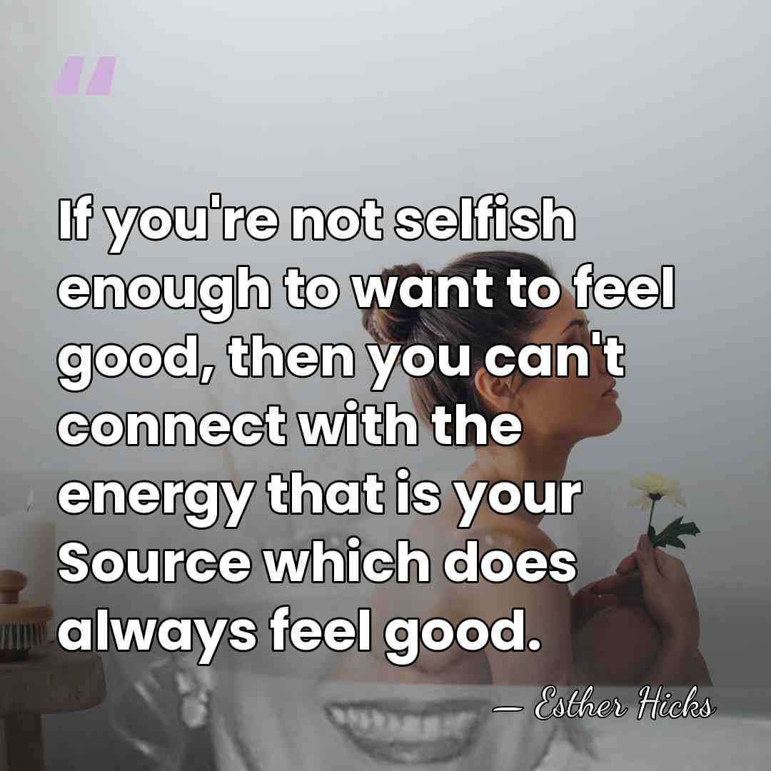 If you're not selfish enough to want to feel good, then you&hellip; - Esther Hicks