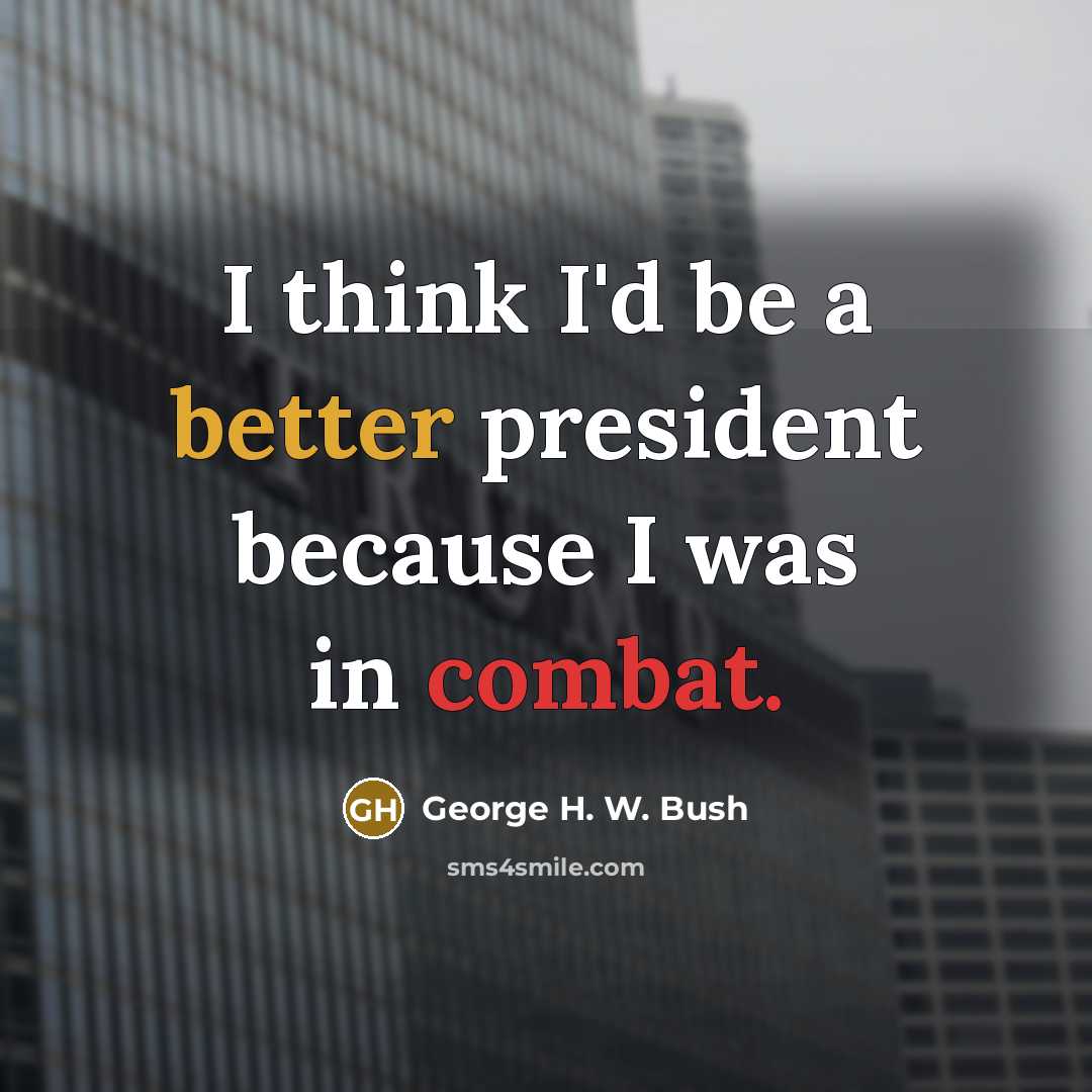 “I think I'd be a better president because I was in combat.” quote by George H. W. Bush