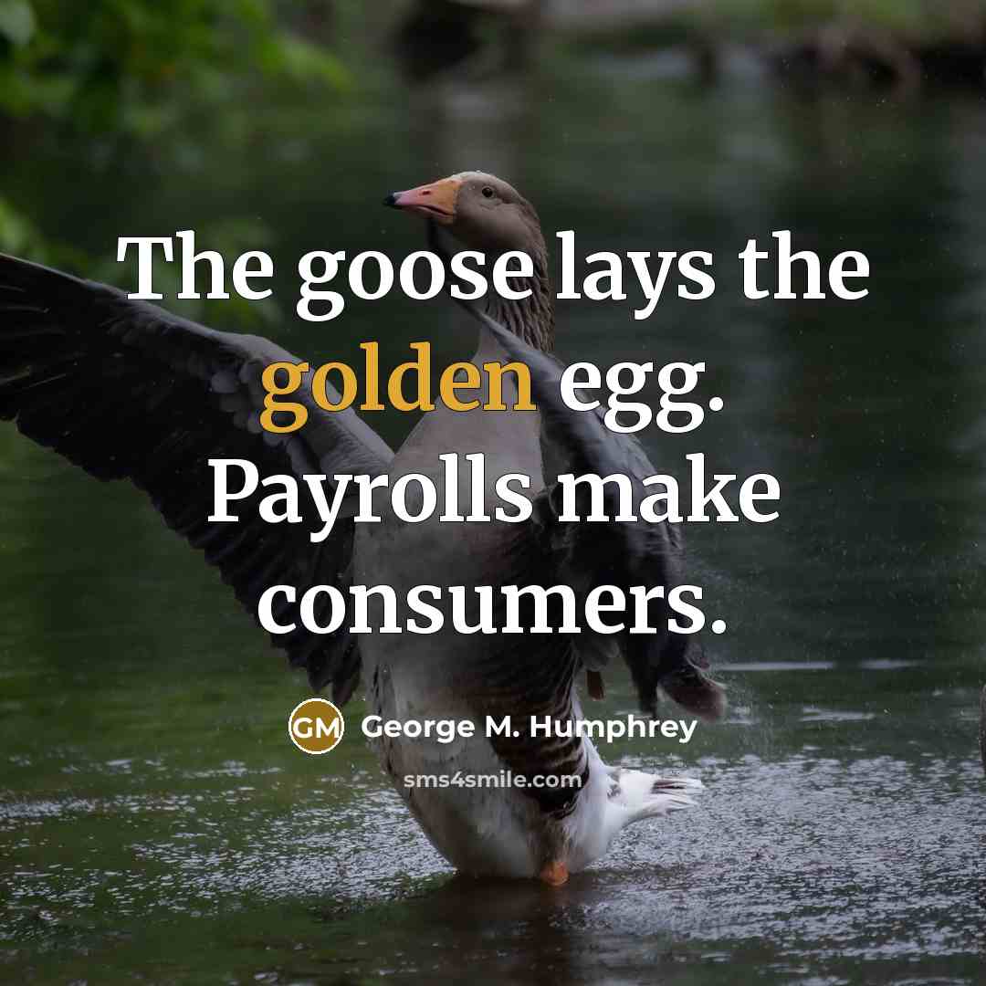 “The goose lays the golden egg. Payrolls make consumers.…” quote by George M. Humphrey