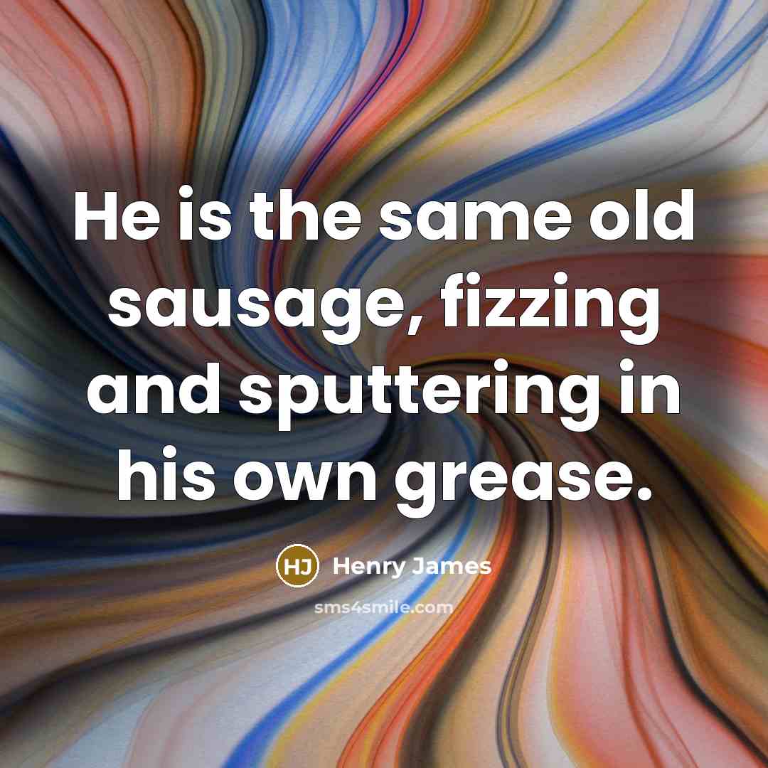 “He is the same old sausage, fizzing and sputtering in…” quote by Henry James