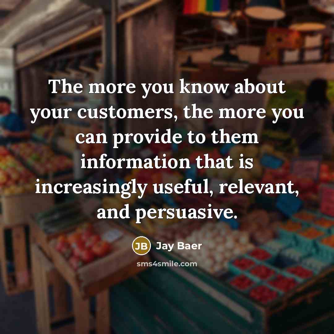 “The more you know about your customers, the more you can provide to them information that is increasingly useful, relevant, and persuasive.” quote by Jay Baer