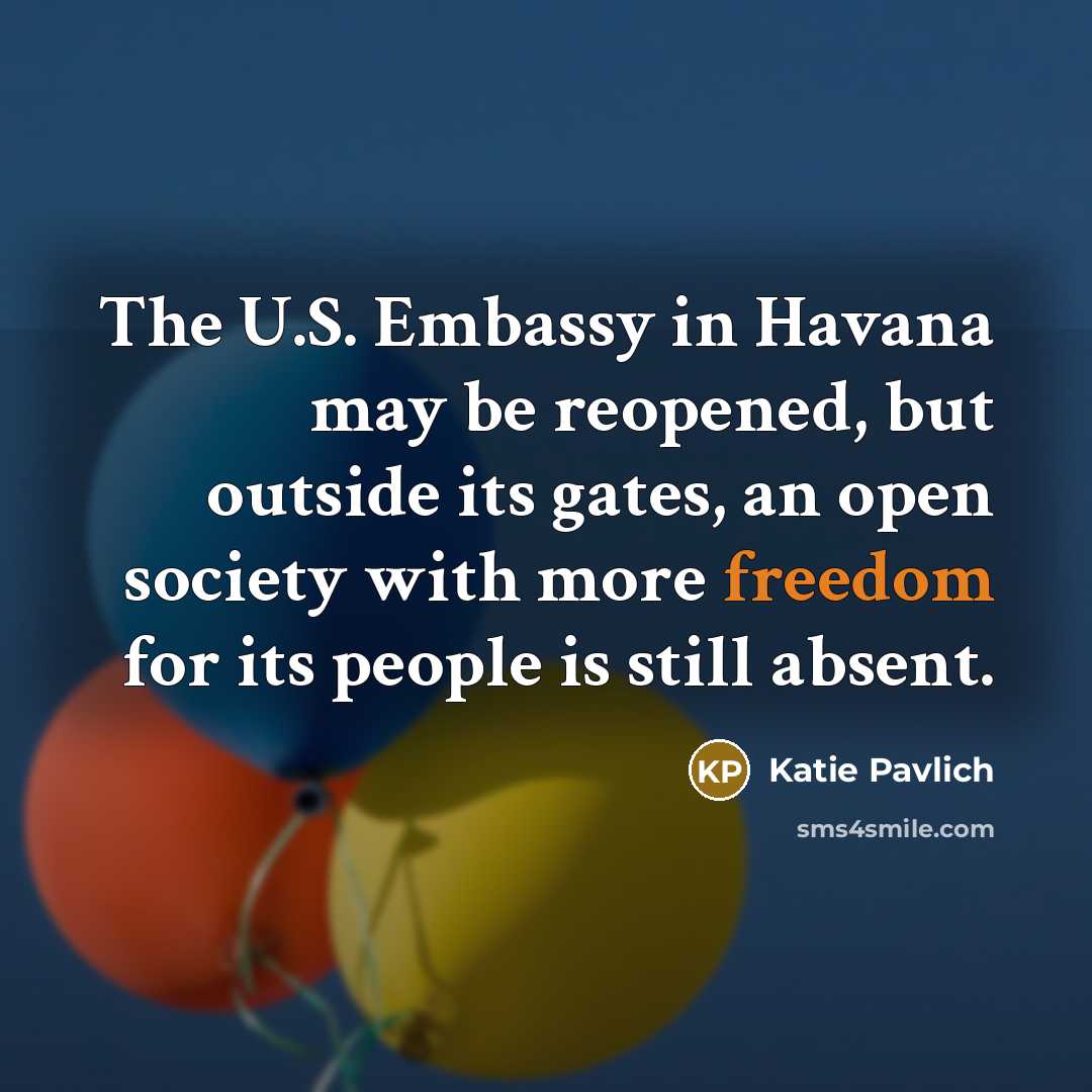 “The U.S. Embassy in Havana may be reopened, but outside its gates, an open society with more freedom for its people is still absent.” quote by Katie Pavlich
