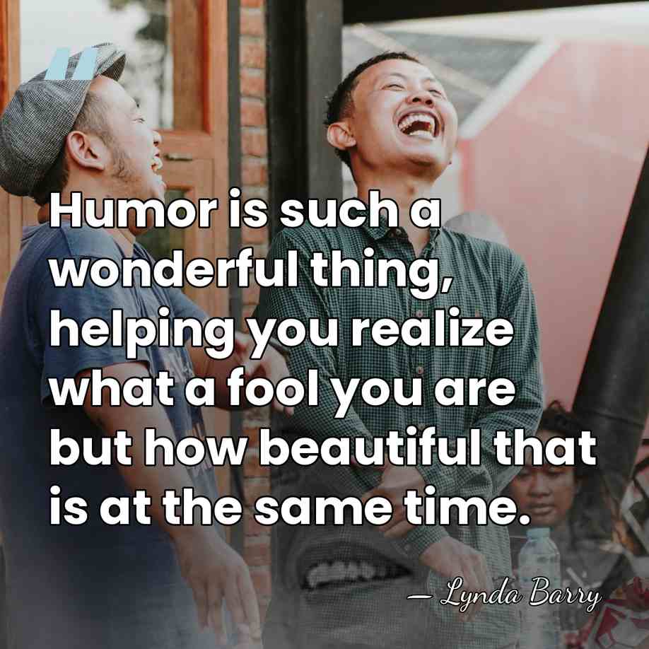 Humor is such a wonderful thing, helping you realize what a fool&hellip; - Lynda Barry