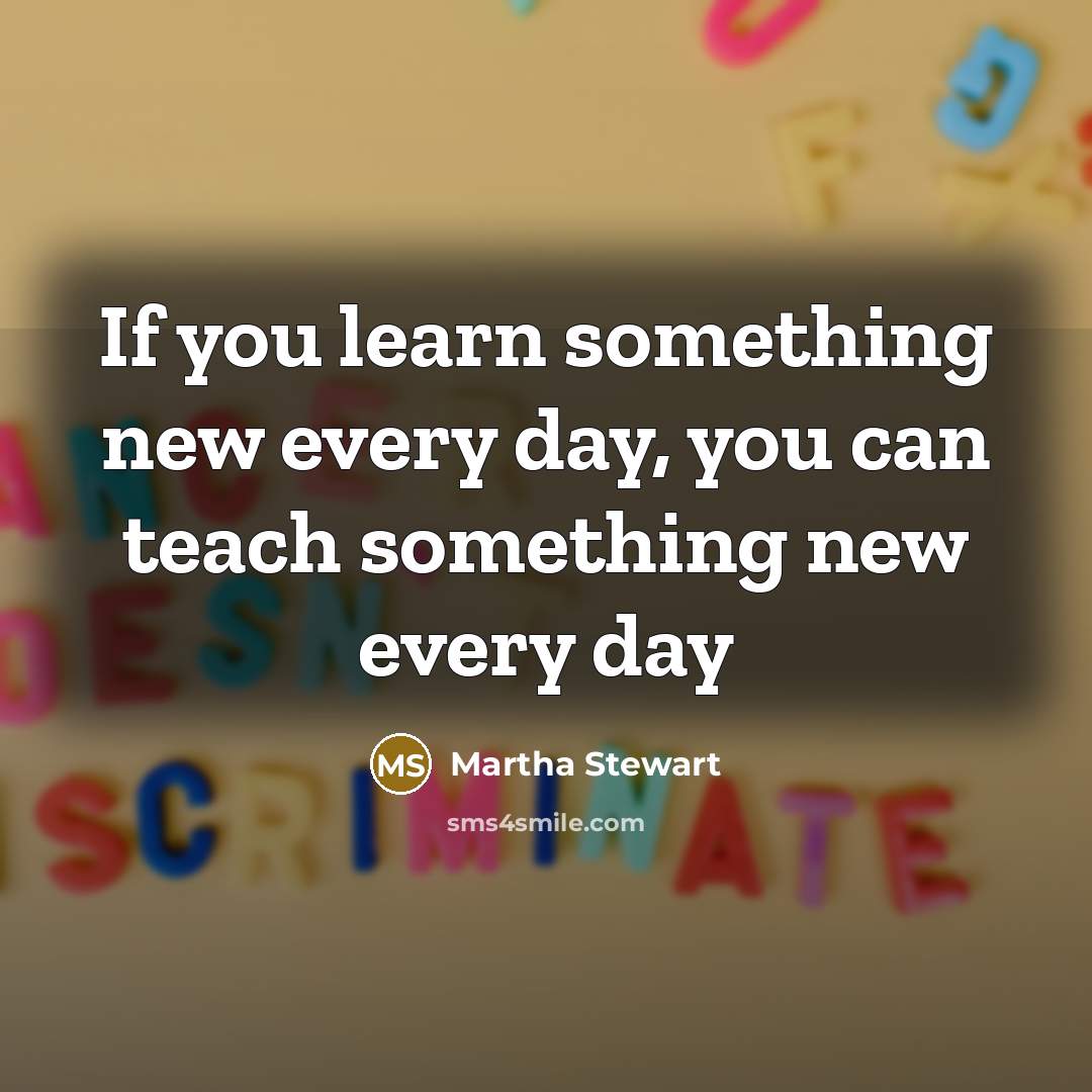 “If you learn something new every day, you can teach…” quote by Martha Stewart