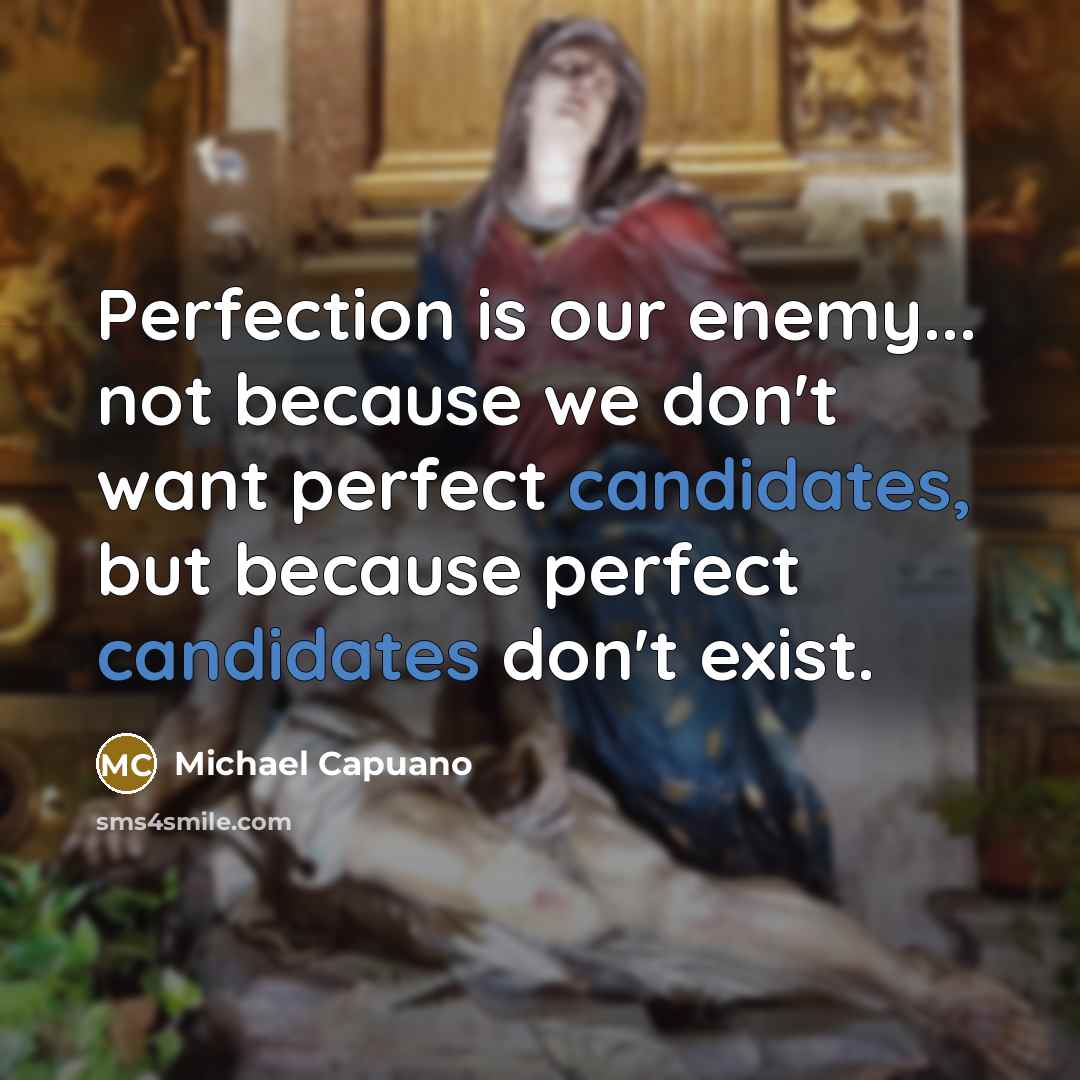 “Perfection is our enemy... not because we don't want perfect candidates, but because perfect candidates don't exist.” quote by Michael Capuano