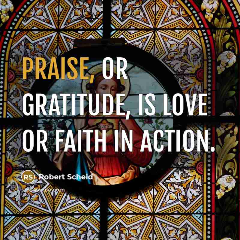 “Praise, or gratitude, is love or faith in action.…” quote by Robert Scheid