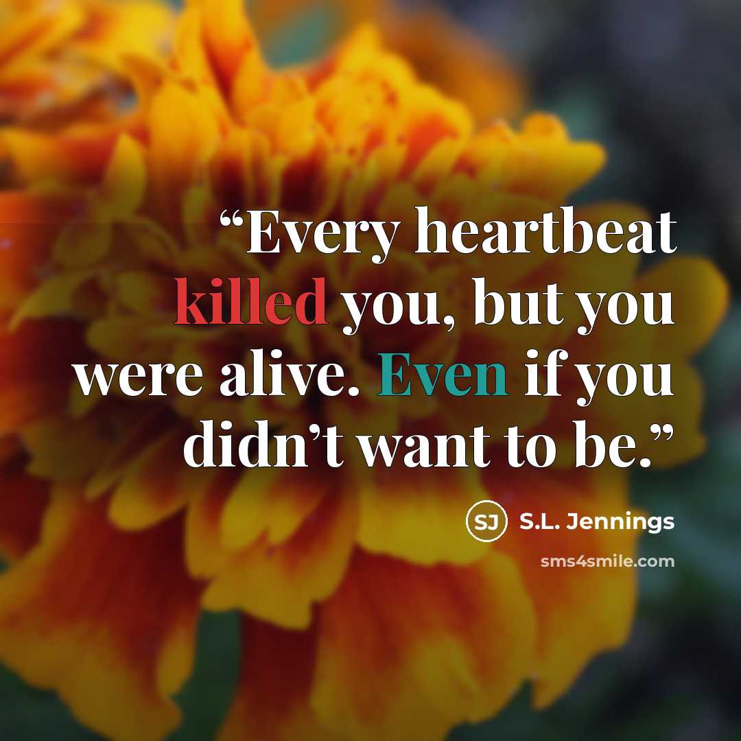 “Every heartbeat killed you, but you were alive. Even if you didn’t want to be.” quote by S.L. Jennings