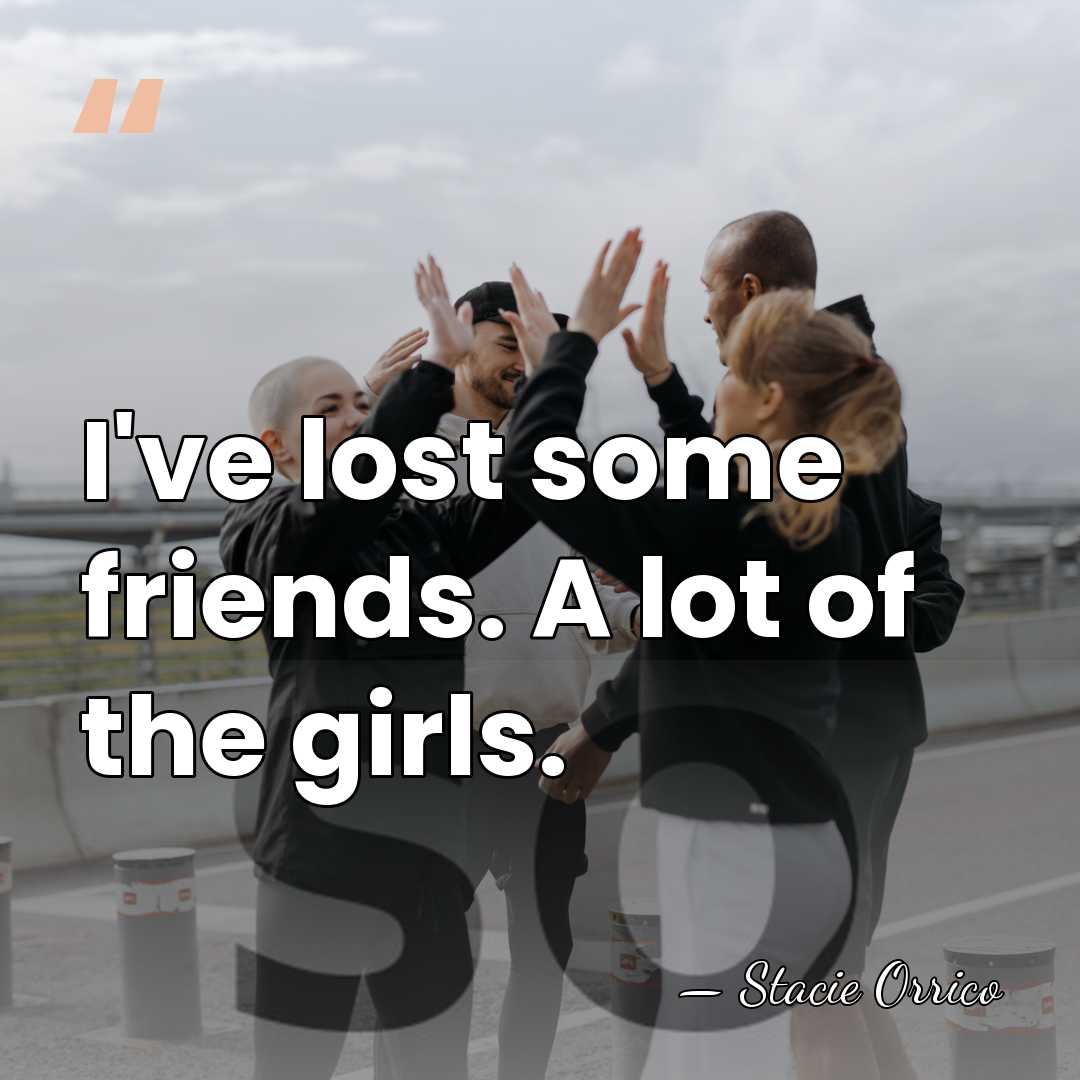 I've lost some friends. A lot of the girls. - Stacie Orrico