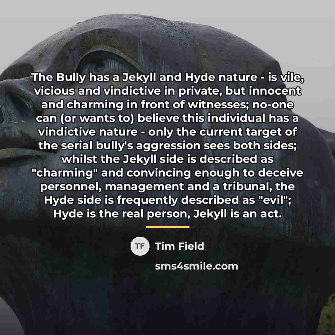 “The Bully has a Jekyll and Hyde nature - is…” quote by Tim Field