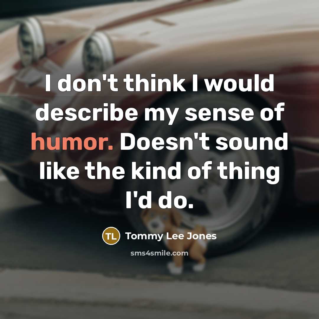 “I don't think I would describe my sense of humor. Doesn't sound like the kind of thing I'd do.” quote by Tommy Lee Jones