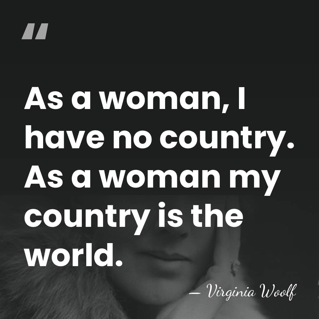 As a woman, I have no country. As a woman my country&hellip; - Virginia Woolf