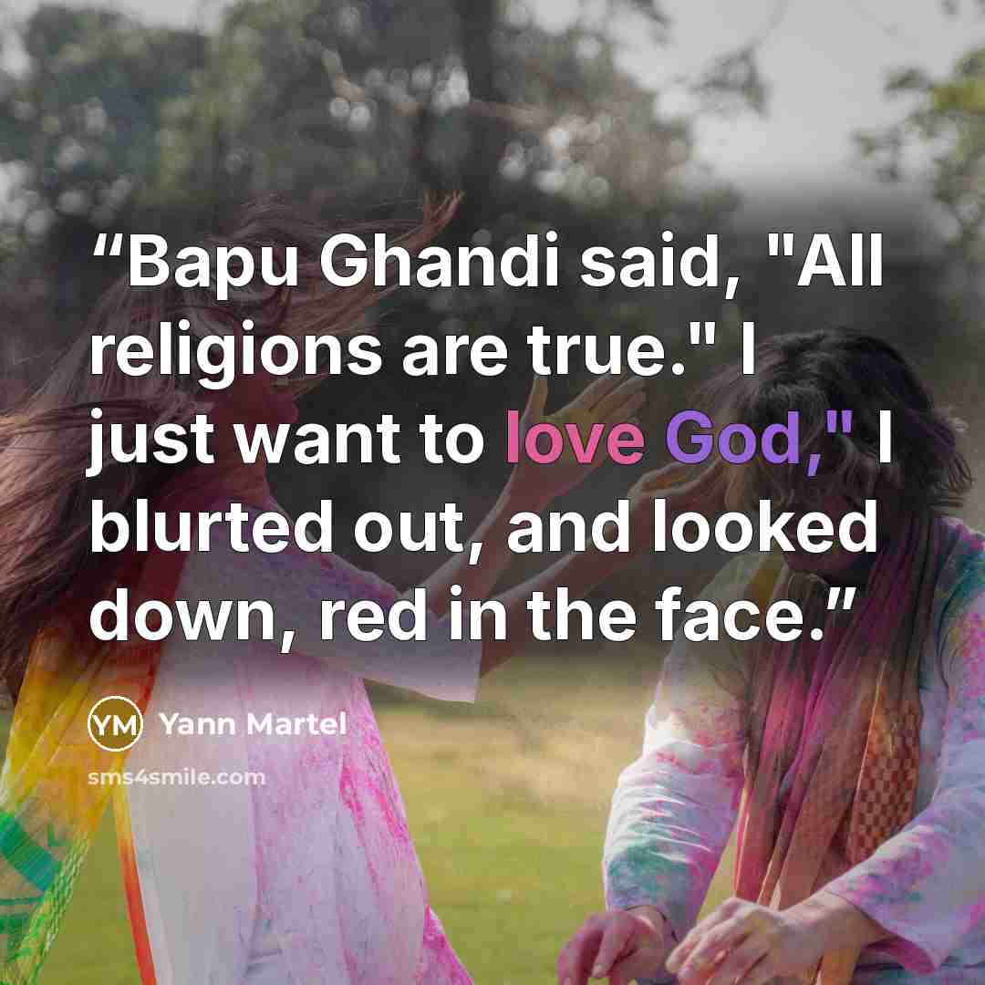 “Bapu Ghandi said, "All religions are true." I just want to love God," I blurted out, and looked down, red in the face.” quote by Yann Martel