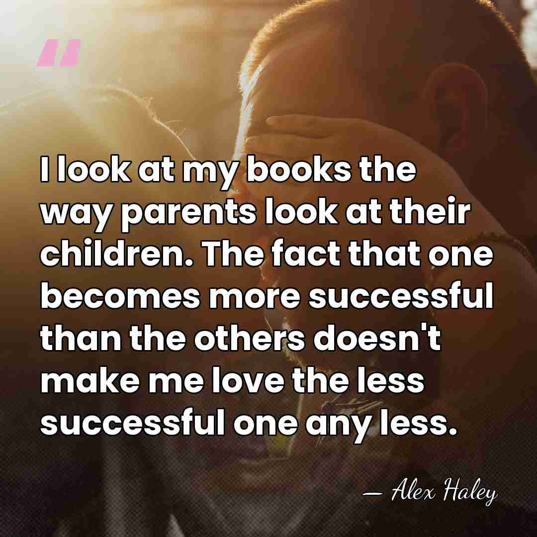 I look at my books the way parents look at their children.&hellip; - Alex Haley