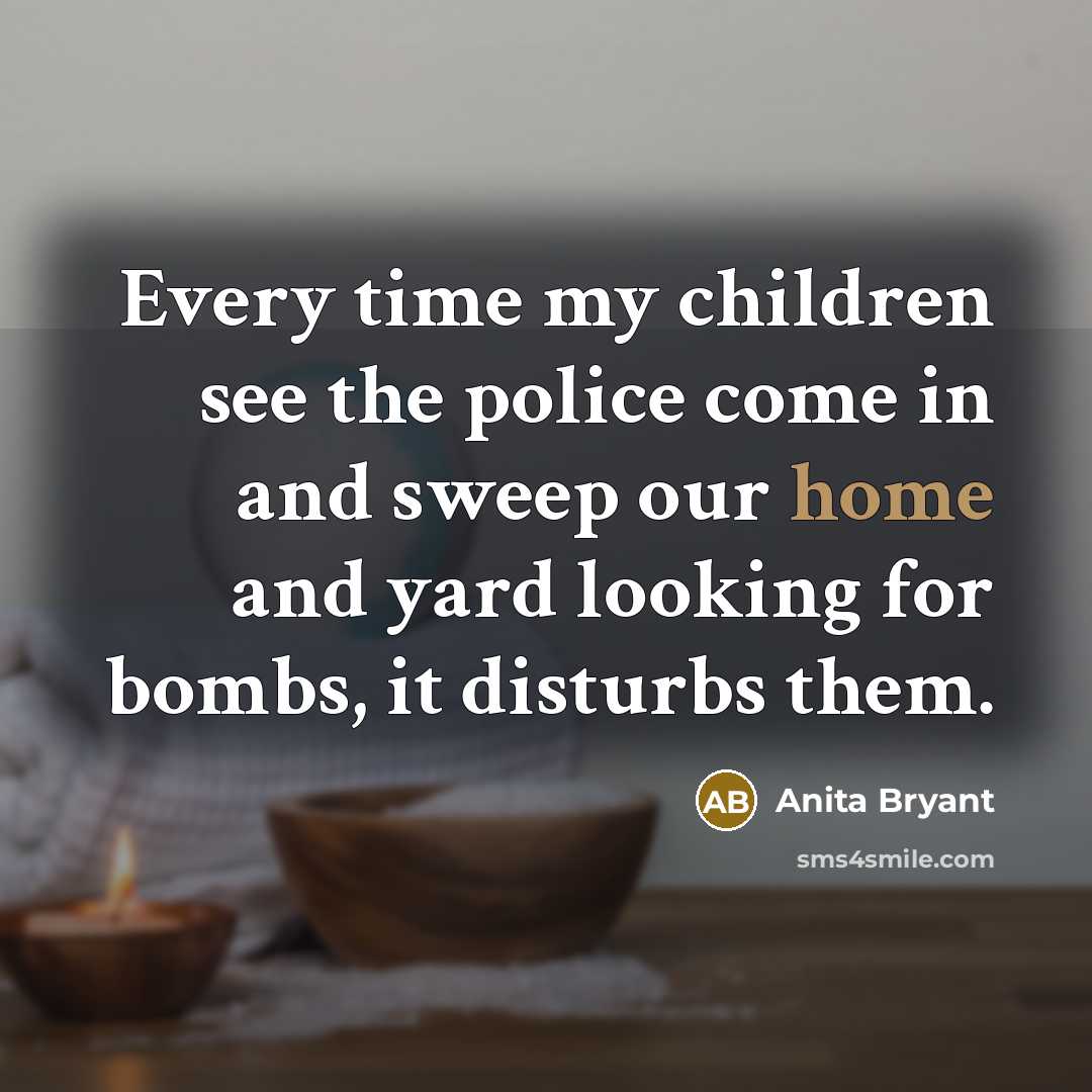 “Every time my children see the police come in and…” quote by Anita Bryant