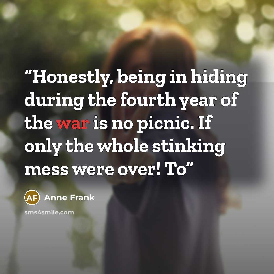 “Honestly, being in hiding during the fourth year of the war is no picnic. If only the whole stinking mess were over! To” quote by Anne Frank