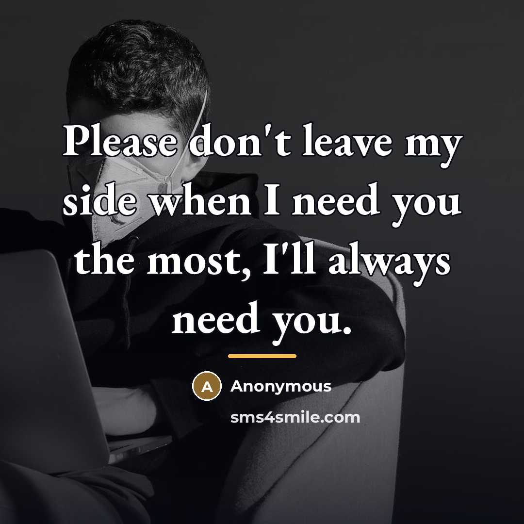 “Please don't leave my side when I need you the…” quote by Anonymous