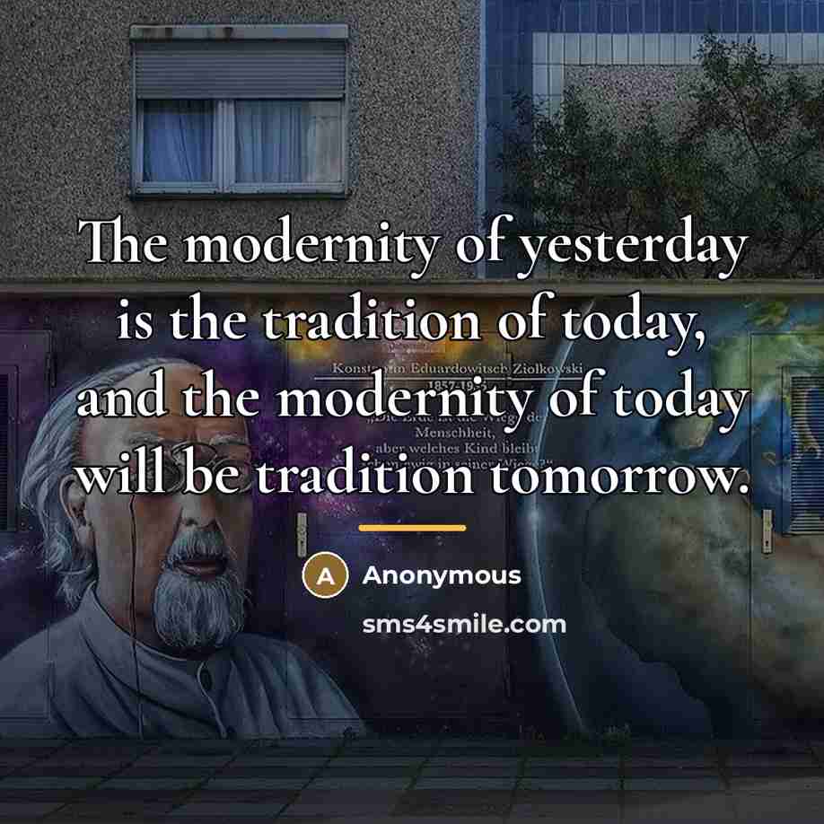 “The modernity of yesterday is the tradition of today, and…” quote by Anonymous
