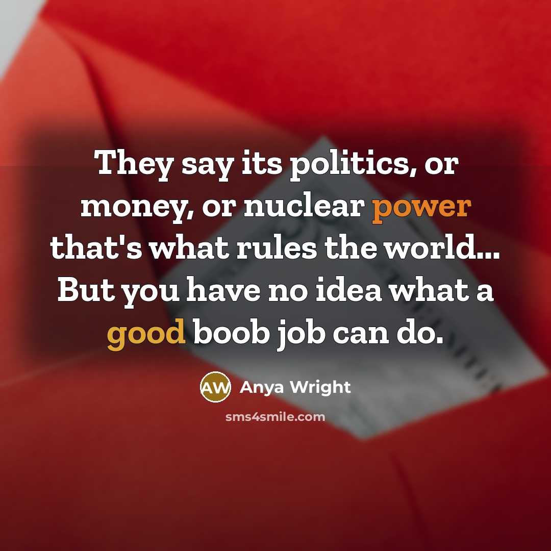“They say its politics, or money, or nuclear power that's what rules the world... But you have no idea what a good boob job can do.” quote by Anya Wright