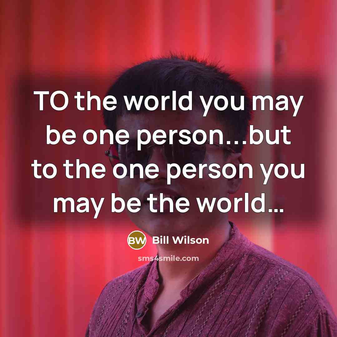 “TO the world you may be one person...but to the…” quote by Bill Wilson