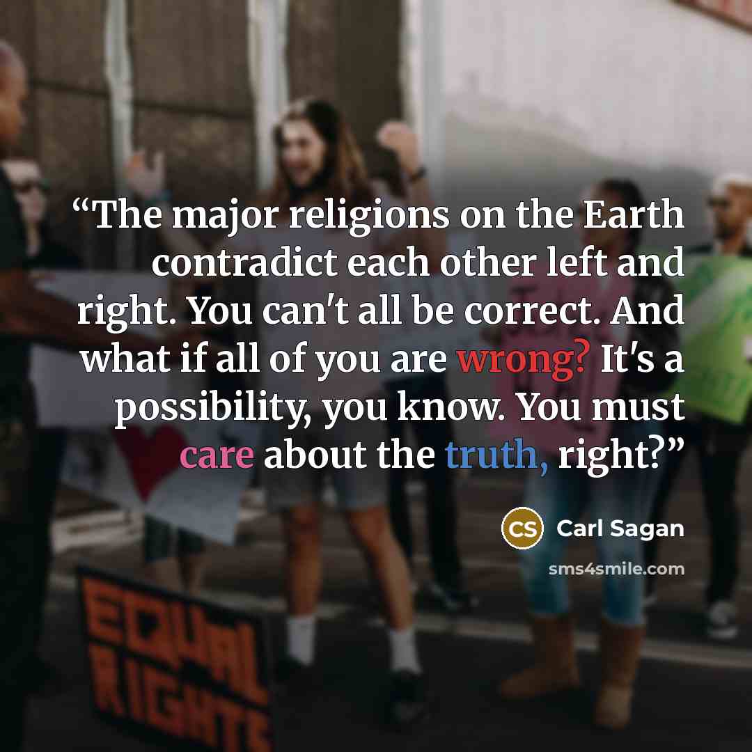 “The major religions on the Earth contradict each other left and right. You can't all be correct. And what if all of you are wrong? It's a possibility, you know. You must care about the truth, right?” quote by Carl Sagan