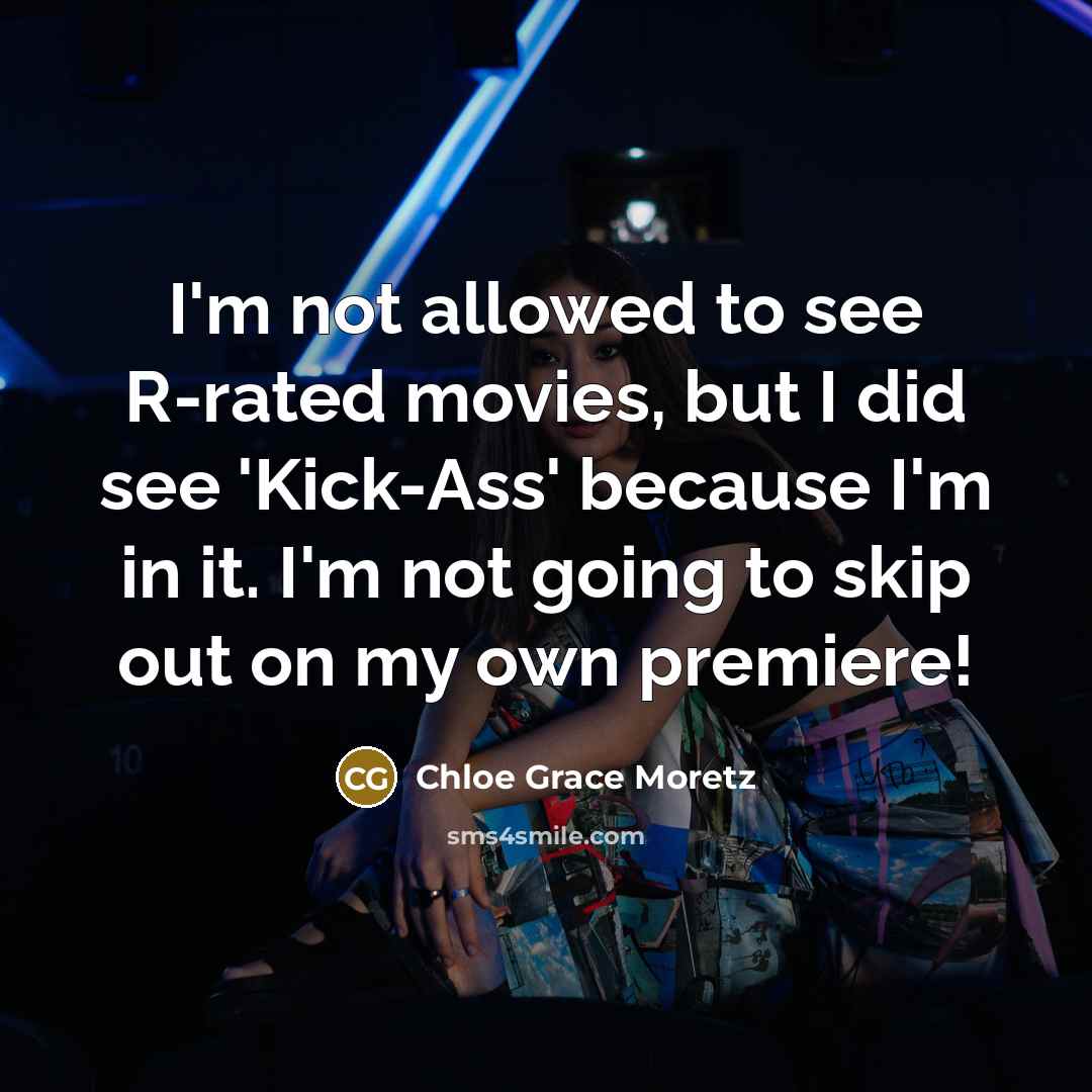 “I'm not allowed to see R-rated movies, but I did see 'Kick-Ass' because I'm in it. I'm not going to skip out on my own premiere!” quote by Chloe Grace Moretz