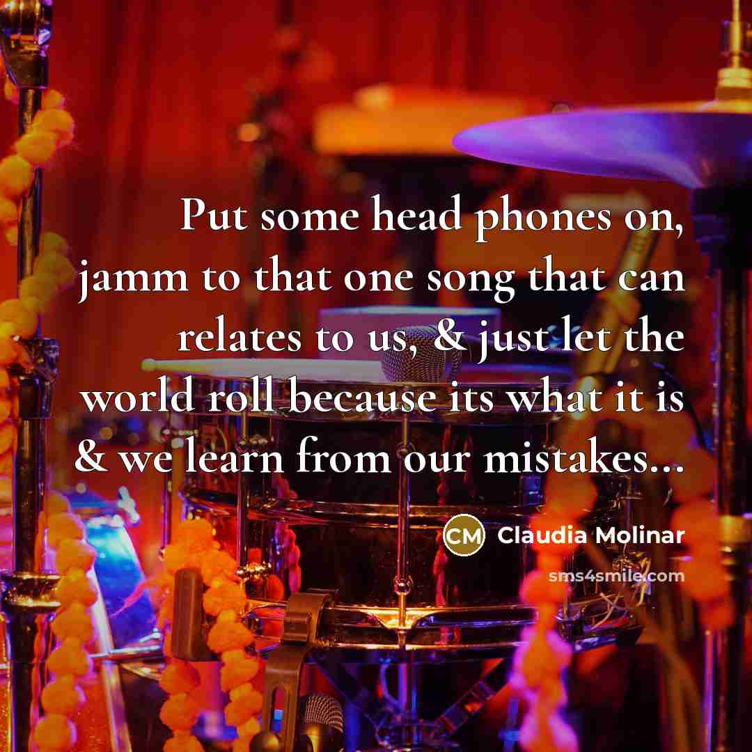 “Put some head phones on, jamm to that one song that can relates to us, & just let the world roll because its what it is & we learn from our mistakes...” quote by Claudia Molinar