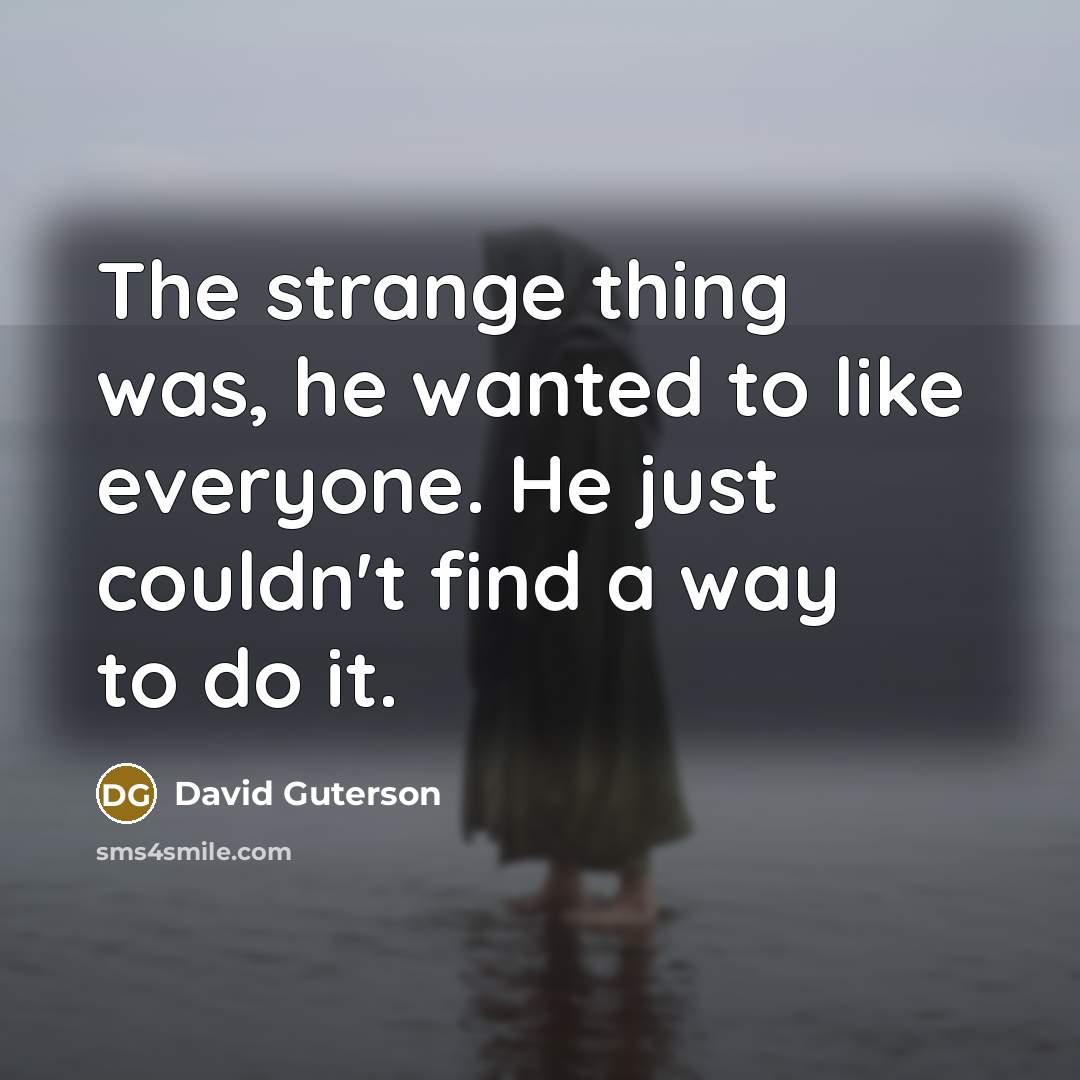 “The strange thing was, he wanted to like everyone. He…” quote by David Guterson