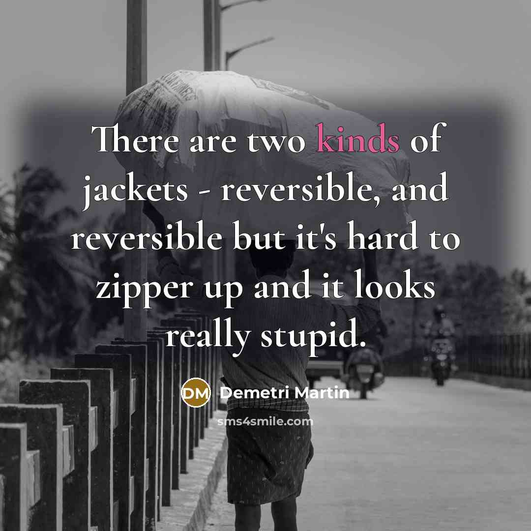 “There are two kinds of jackets - reversible, and reversible but it's hard to zipper up and it looks really stupid.” quote by Demetri Martin