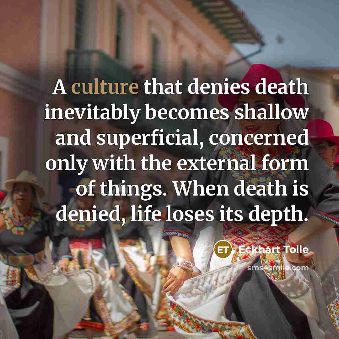 “A culture that denies death inevitably becomes shallow and superficial,…” quote by Eckhart Tolle