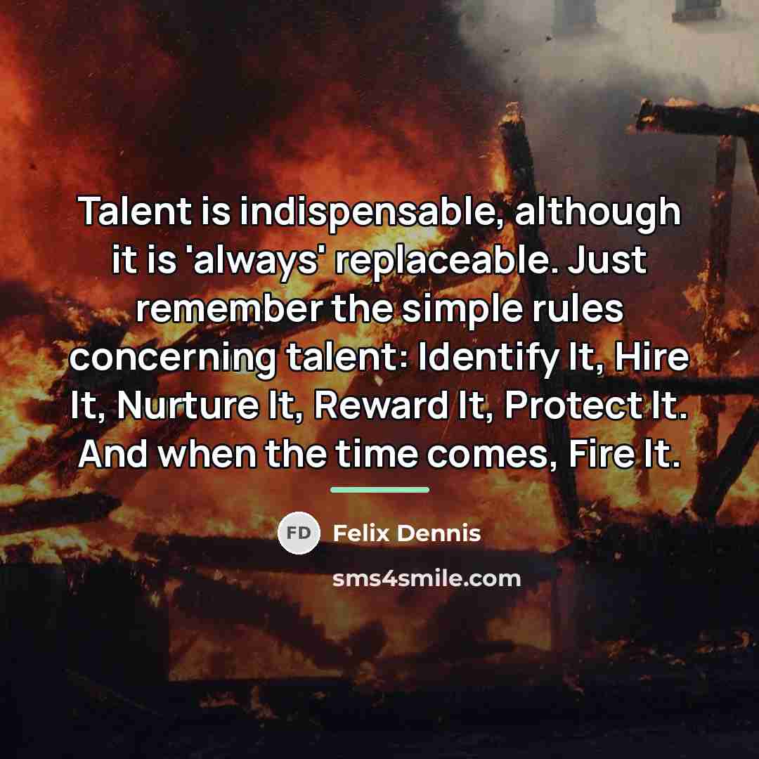 “Talent is indispensable, although it is 'always' replaceable. Just remember…” quote by Felix Dennis
