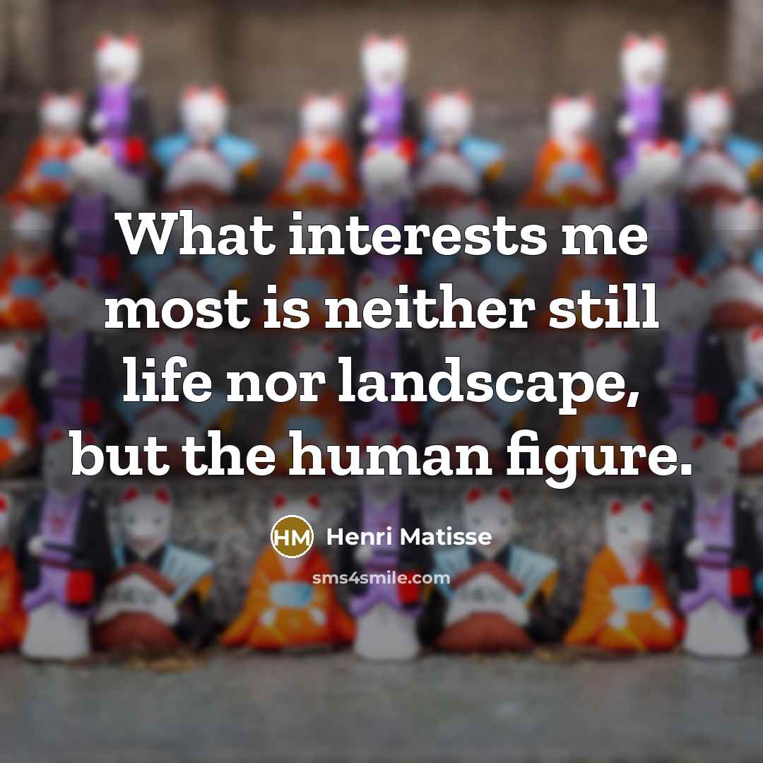 “What interests me most is neither still life nor landscape,…” quote by Henri Matisse