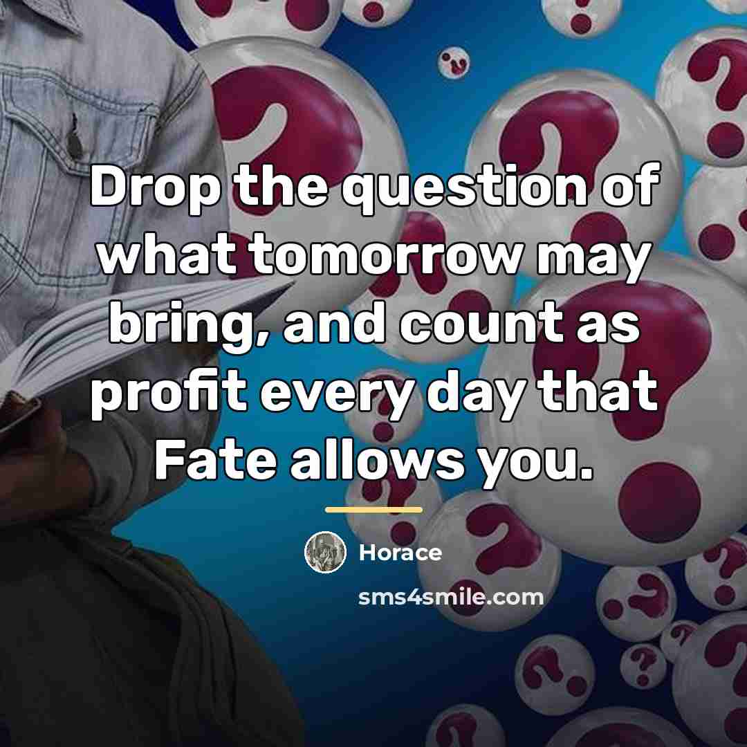 “Drop the question of what tomorrow may bring, and count…” quote by Horace