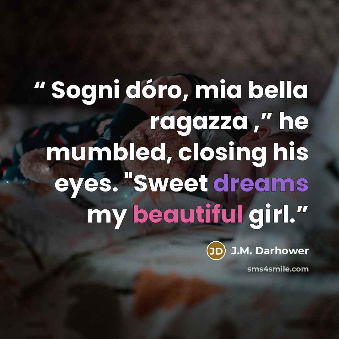 “Sogni dóro, mia bella ragazza ,” he mumbled, closing his eyes. "Sweet dreams my beautiful girl.” quote by J.M. Darhower