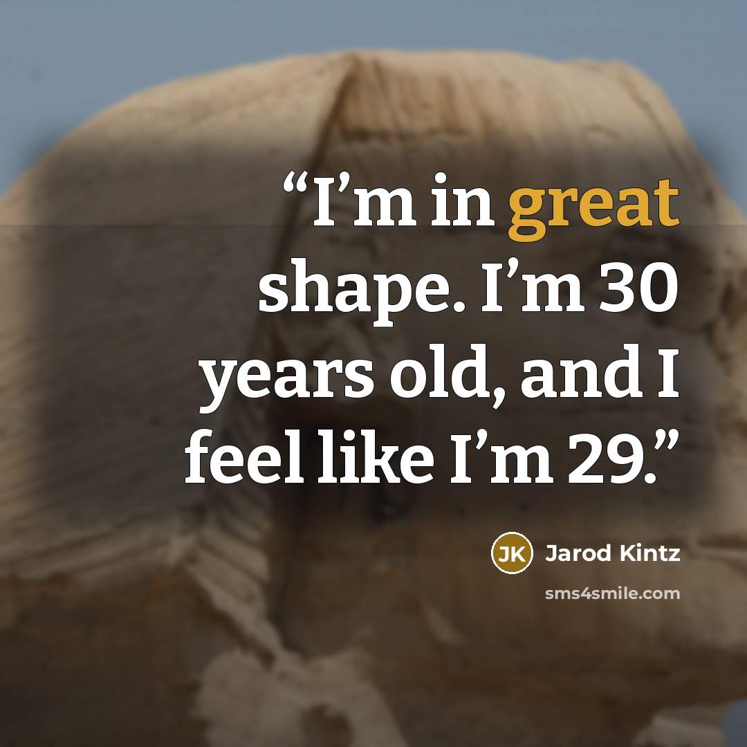 “I’m in great shape. I’m 30 years old, and I feel like I’m 29.” quote by Jarod Kintz
