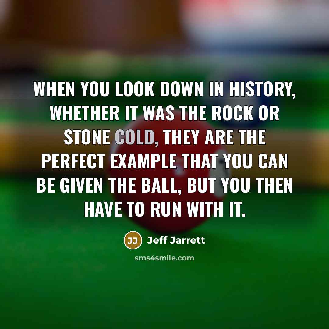 “When you look down in history, whether it was The Rock or Stone Cold, they are the perfect example that you can be given the ball, but you then have to run with it.” quote by Jeff Jarrett