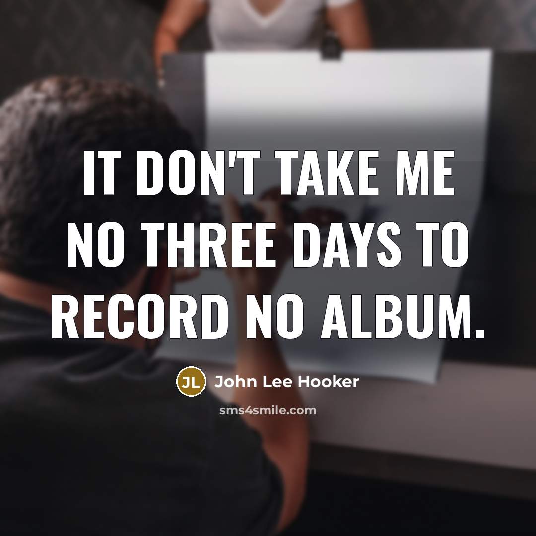 “It don't take me no three days to record no album.” quote by John Lee Hooker