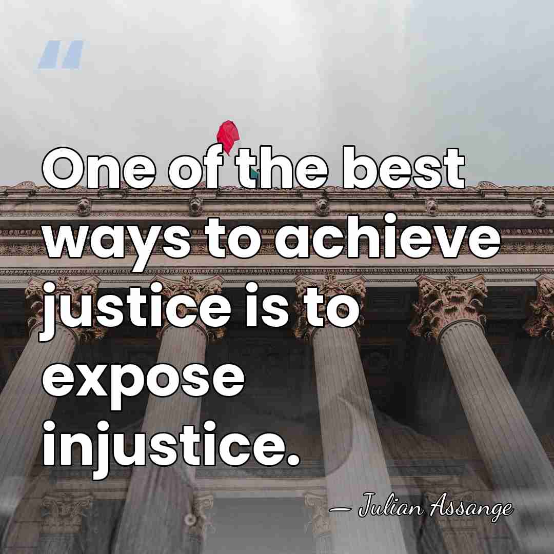One of the best ways to achieve justice is to expose injustice. - Julian Assange
