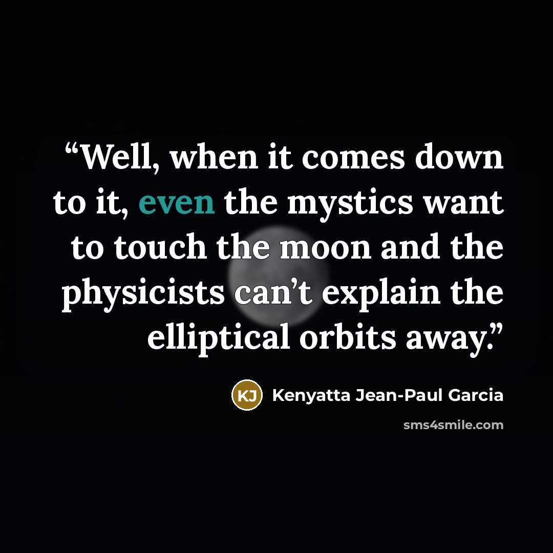 “Well, when it comes down to it, even the mystics want to touch the moon and the physicists can’t explain the elliptical orbits away.” quote by Kenyatta Jean-Paul Garcia