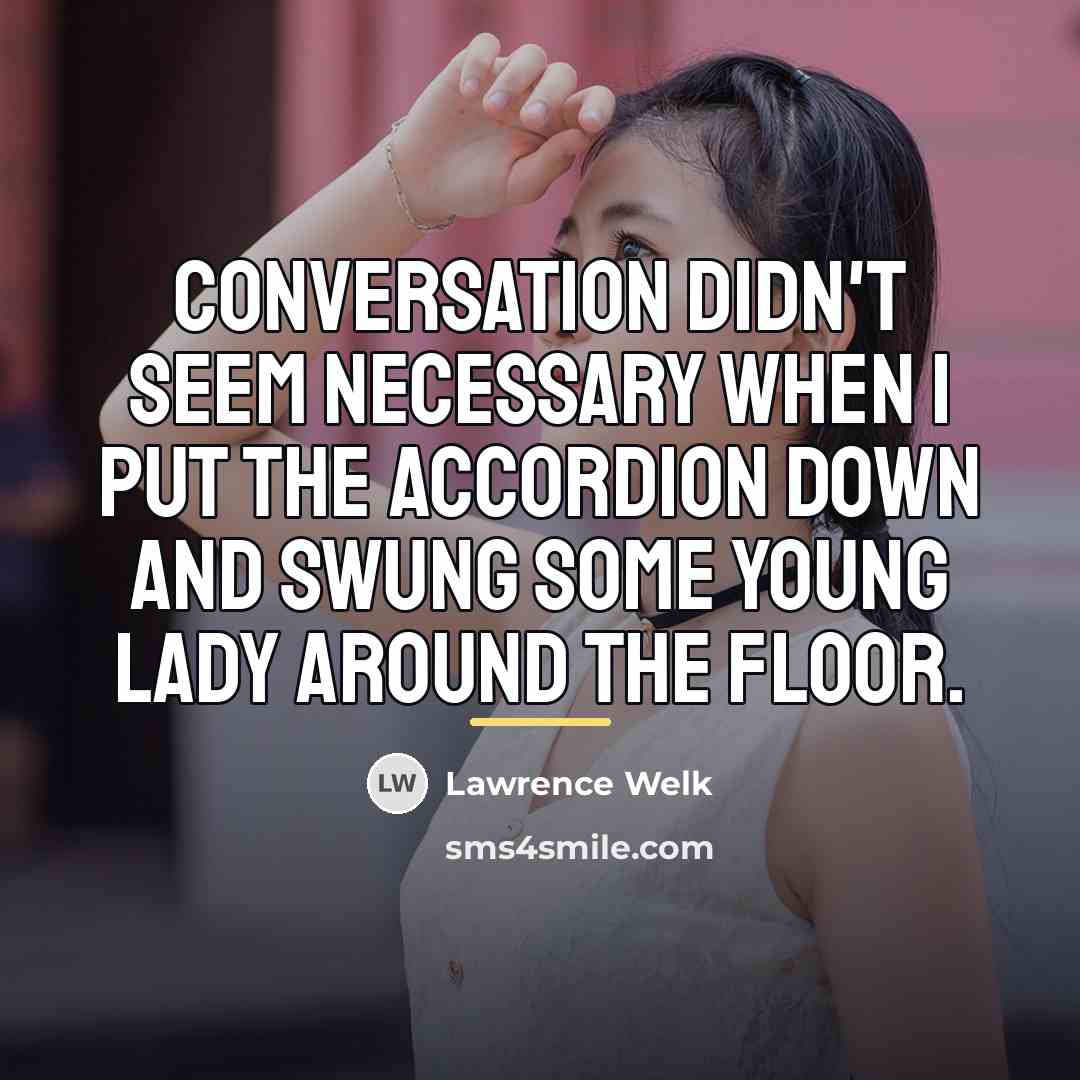 “Conversation didn't seem necessary when I put the accordion down…” quote by Lawrence Welk