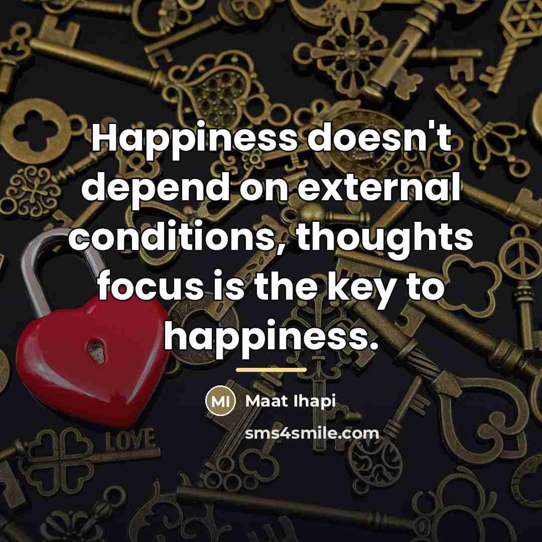 “Happiness doesn't depend on external conditions, thoughts focus is the…” quote by Maat Ihapi