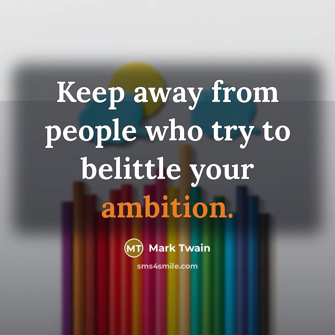 “Keep away from people who try to belittle your ambition.…” quote by Mark Twain