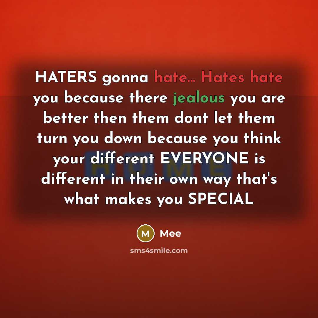 “HATERS gonna hate... Hates hate you because there jealous you are better then them dont let them turn you down because you think your different EVERYONE is different in their own way that's what makes you SPECIAL” quote by Mee