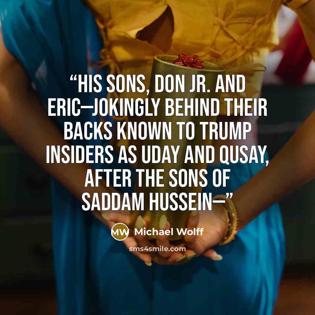 “His sons, Don Jr. and Eric—jokingly behind their backs known to Trump insiders as Uday and Qusay, after the sons of Saddam Hussein—” quote by Michael Wolff