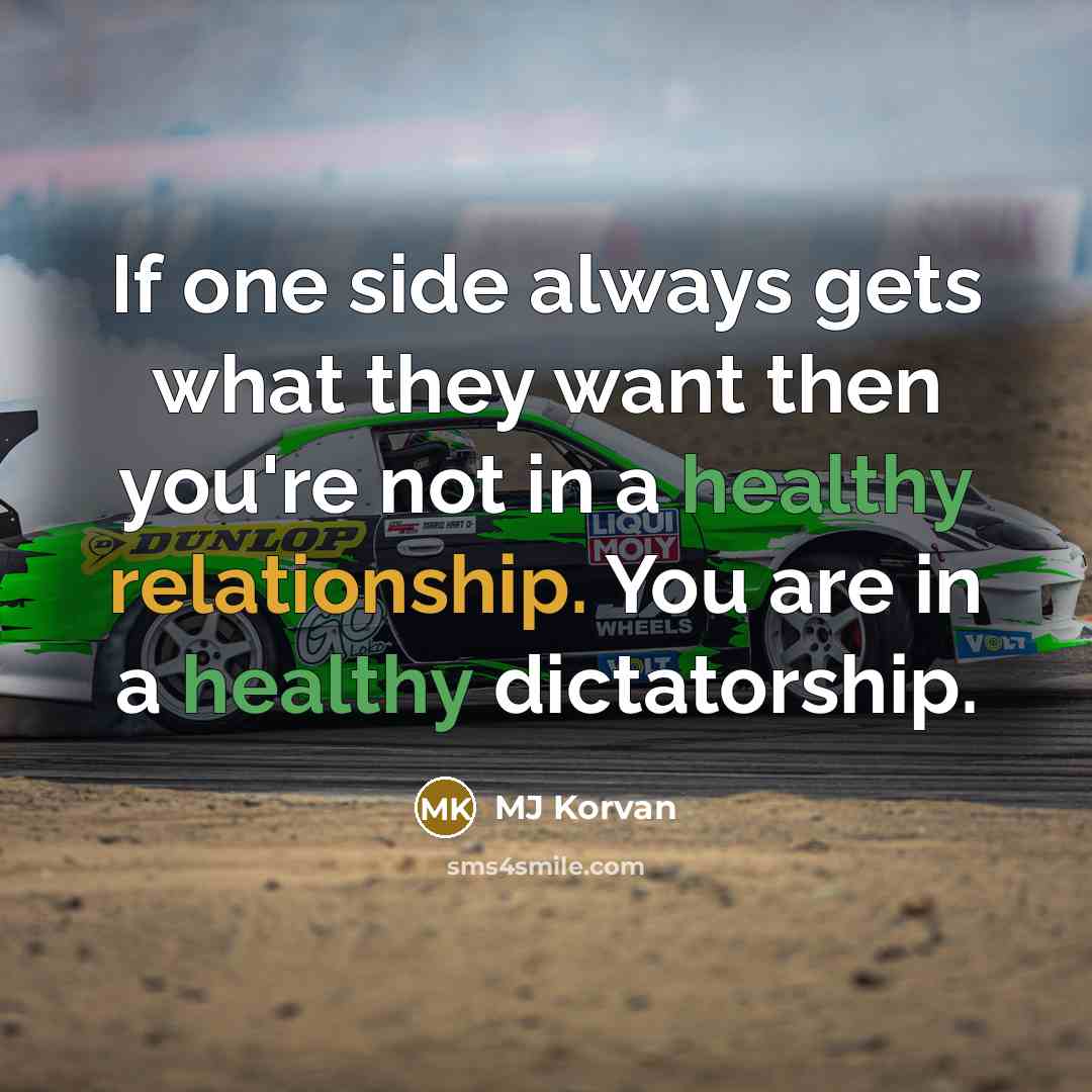 “If one side always gets what they want then you're not in a healthy relationship. You are in a healthy dictatorship.” quote by MJ Korvan