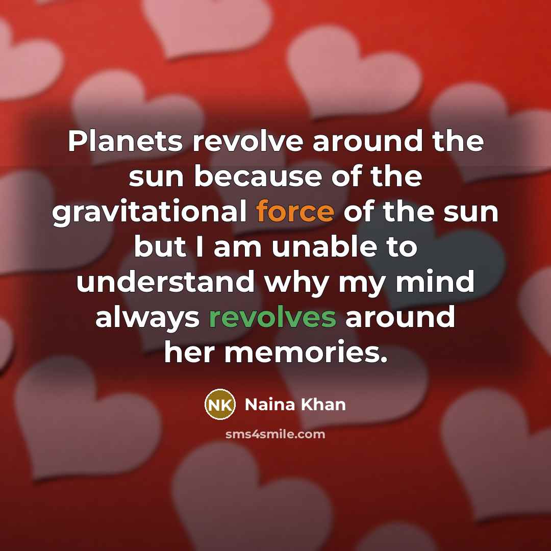 “Planets revolve around the sun because of the gravitational force of the sun but I am unable to understand why my mind always revolves around her memories.” quote by Naina Khan